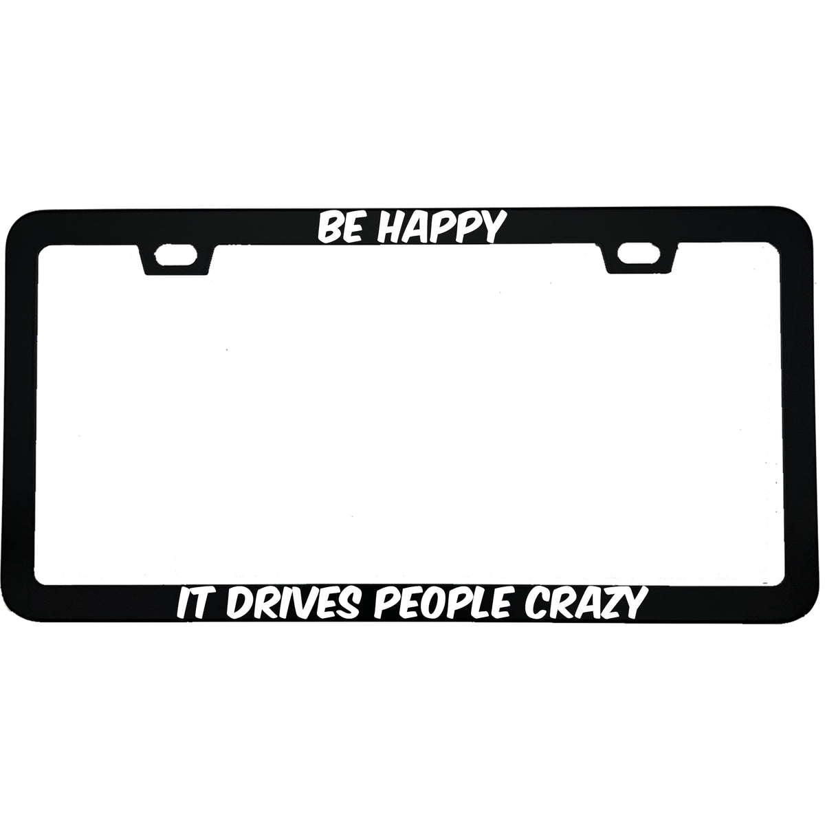 "Be Happy It Drives People Crazy" funny aluminum license plate frame β front view